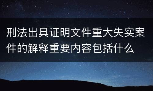 刑法出具证明文件重大失实案件的解释重要内容包括什么