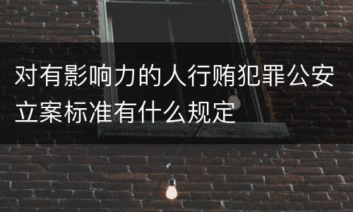 对有影响力的人行贿犯罪公安立案标准有什么规定