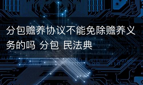 分包赡养协议不能免除赡养义务的吗 分包 民法典