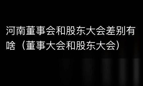 河南董事会和股东大会差别有啥（董事大会和股东大会）