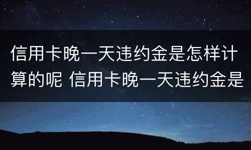 信用卡晚一天违约金是怎样计算的呢 信用卡晚一天违约金是怎样计算的呢