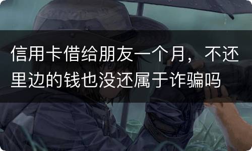 信用卡借给朋友一个月，不还里边的钱也没还属于诈骗吗