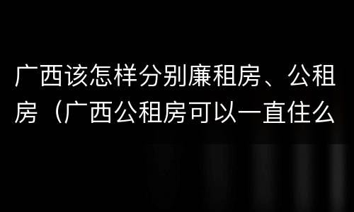 广西该怎样分别廉租房、公租房（广西公租房可以一直住么）