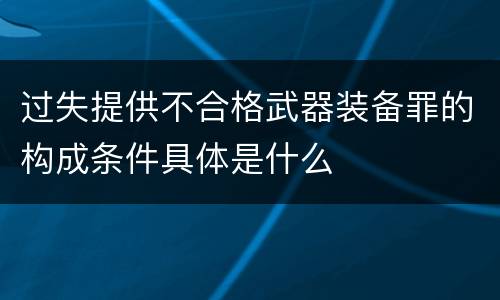 过失提供不合格武器装备罪的构成条件具体是什么