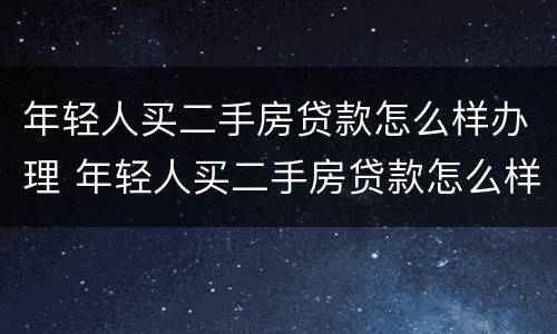 年轻人买二手房贷款怎么样办理 年轻人买二手房贷款怎么样办理流程