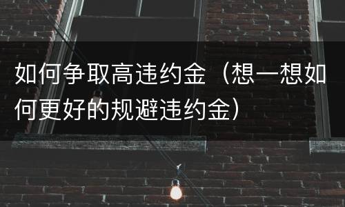 如何争取高违约金（想一想如何更好的规避违约金）