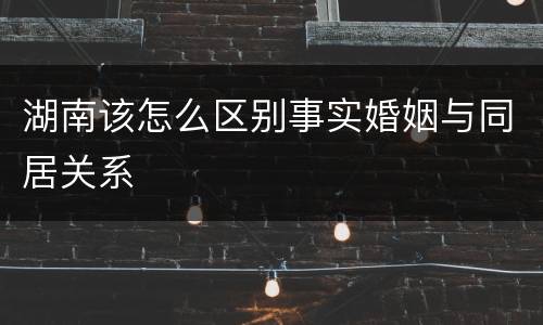 湖南该怎么区别事实婚姻与同居关系
