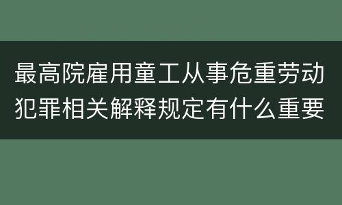 最高院雇用童工从事危重劳动犯罪相关解释规定有什么重要内容