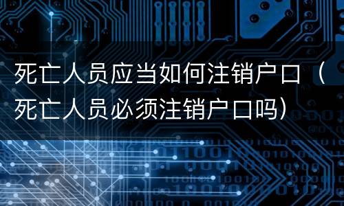 死亡人员应当如何注销户口（死亡人员必须注销户口吗）