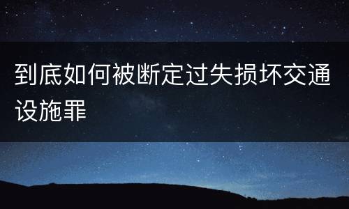 到底如何被断定过失损坏交通设施罪