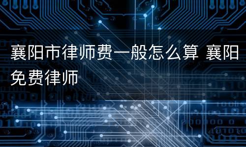 襄阳市律师费一般怎么算 襄阳免费律师