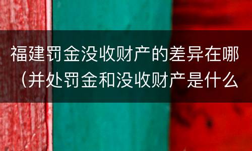 福建罚金没收财产的差异在哪（并处罚金和没收财产是什么意思）