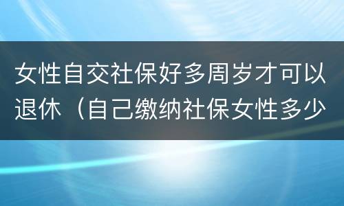 女性自交社保好多周岁才可以退休（自己缴纳社保女性多少岁可以领退休金）