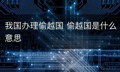 我国办理偷越国 偷越国是什么意思