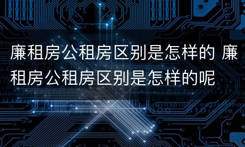 廉租房公租房区别是怎样的 廉租房公租房区别是怎样的呢