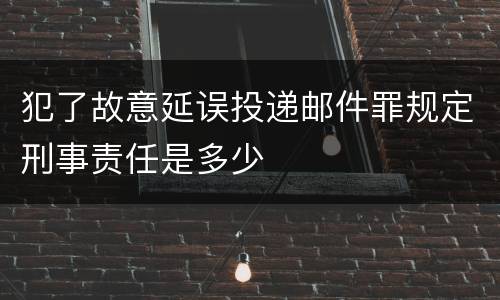 犯了故意延误投递邮件罪规定刑事责任是多少