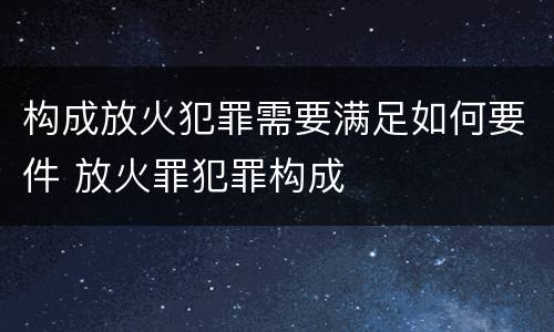 构成放火犯罪需要满足如何要件 放火罪犯罪构成