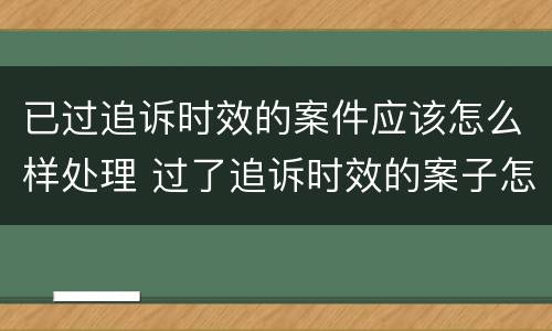 已过追诉时效的案件应该怎么样处理 过了追诉时效的案子怎么处理