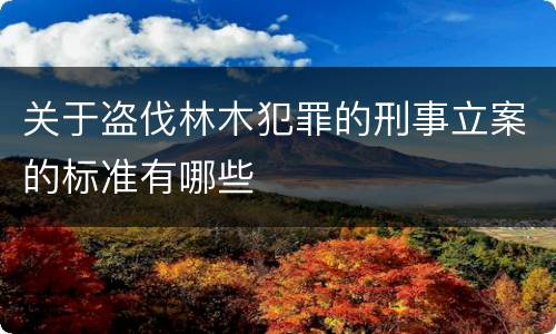 关于盗伐林木犯罪的刑事立案的标准有哪些