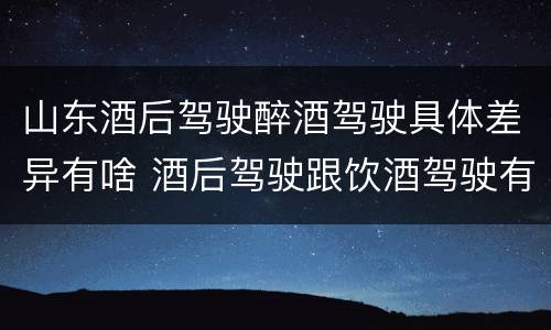 山东酒后驾驶醉酒驾驶具体差异有啥 酒后驾驶跟饮酒驾驶有什么区别