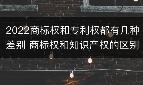 2022商标权和专利权都有几种差别 商标权和知识产权的区别