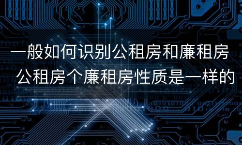 一般如何识别公租房和廉租房 公租房个廉租房性质是一样的吗
