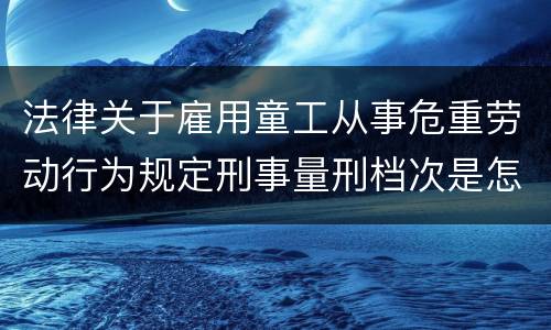 法律关于雇用童工从事危重劳动行为规定刑事量刑档次是怎样