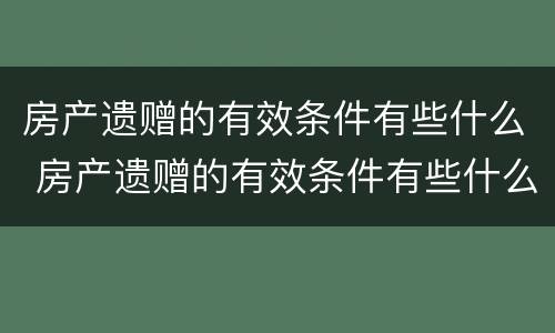 房产遗赠的有效条件有些什么 房产遗赠的有效条件有些什么内容