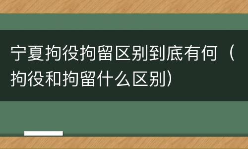 宁夏拘役拘留区别到底有何（拘役和拘留什么区别）