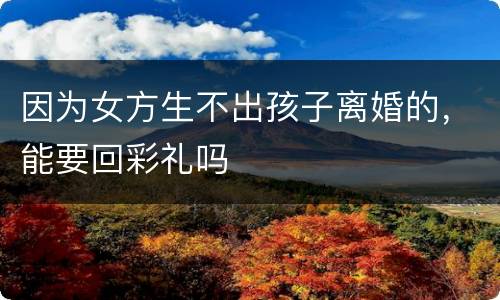 因为女方生不出孩子离婚的，能要回彩礼吗