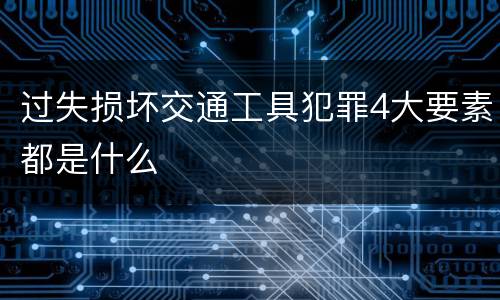 过失损坏交通工具犯罪4大要素都是什么