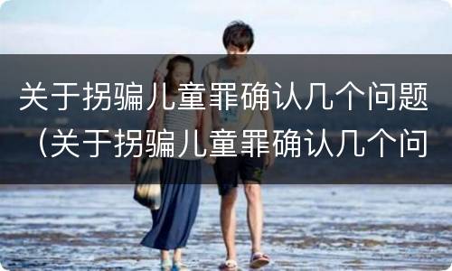 关于拐骗儿童罪确认几个问题（关于拐骗儿童罪确认几个问题）