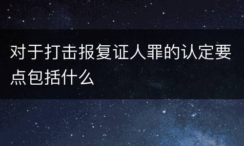 对于打击报复证人罪的认定要点包括什么