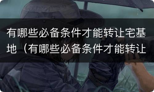 有哪些必备条件才能转让宅基地（有哪些必备条件才能转让宅基地呢）