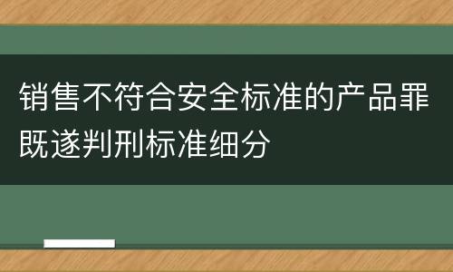 销售不符合安全标准的产品罪既遂判刑标准细分