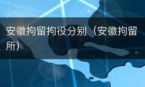 安徽拘留拘役分别（安徽拘留所）
