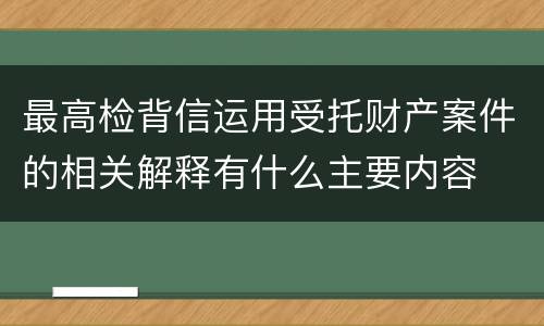最高检背信运用受托财产案件的相关解释有什么主要内容