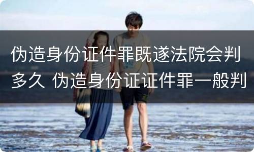 伪造身份证件罪既遂法院会判多久 伪造身份证证件罪一般判几年