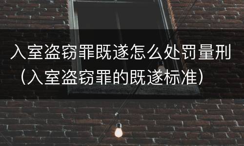 入室盗窃罪既遂怎么处罚量刑（入室盗窃罪的既遂标准）