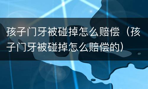 孩子门牙被碰掉怎么赔偿（孩子门牙被碰掉怎么赔偿的）