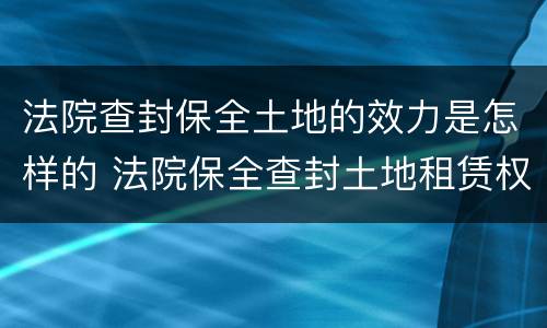 法院查封保全土地的效力是怎样的 法院保全查封土地租赁权
