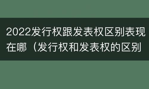 2022发行权跟发表权区别表现在哪（发行权和发表权的区别）