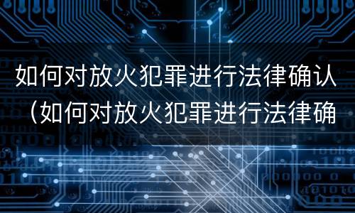 如何对放火犯罪进行法律确认（如何对放火犯罪进行法律确认处理）