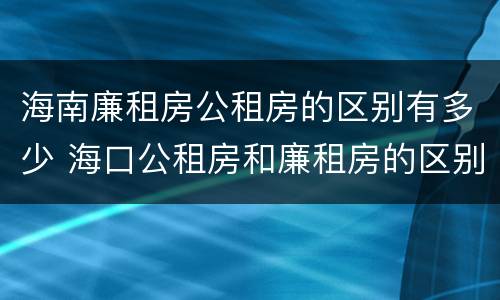海南廉租房公租房的区别有多少 海口公租房和廉租房的区别