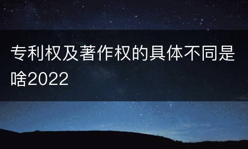专利权及著作权的具体不同是啥2022