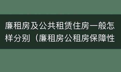 廉租房及公共租赁住房一般怎样分别（廉租房公租房保障性住房的区别）