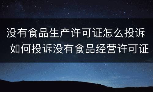没有食品生产许可证怎么投诉 如何投诉没有食品经营许可证