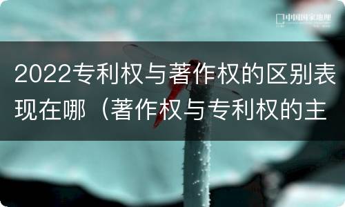 2022专利权与著作权的区别表现在哪（著作权与专利权的主要区别）