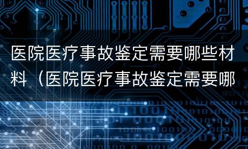 医院医疗事故鉴定需要哪些材料（医院医疗事故鉴定需要哪些材料和手续）