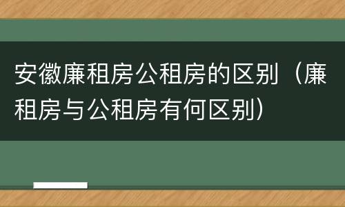 安徽廉租房公租房的区别（廉租房与公租房有何区别）